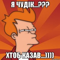 я чудік...??? ХТОБ КАЗАВ...))))