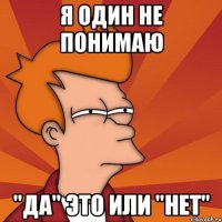Я один не понимаю "Да" это или "Нет"