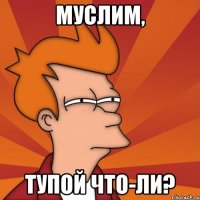 муслим, тупой что-ли?
