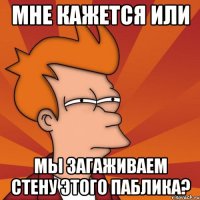 мне кажется или мы загаживаем стену этого паблика?