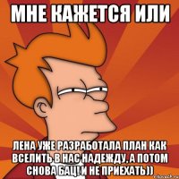 мне кажется или Лена уже разработала план как вселить в нас надежду, а потом снова бац! и не приехать))