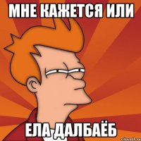 Мне кажется или Ела далбаёб