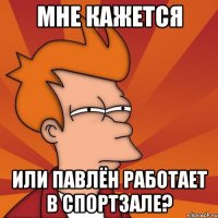 Мне кажется Или Павлён работает в спортзале?