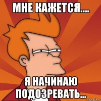 мне кажется.... я начинаю подозревать...