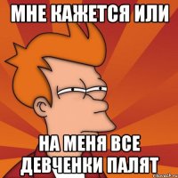 Мне кажется или на меня все девченки палят