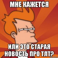 МНЕ КАЖЕТСЯ ИЛИ ЭТО СТАРАЯ НОВОСТЬ ПРО ТЛТ?