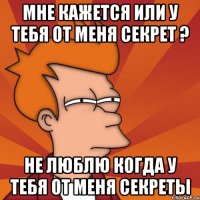 Мне кажется или у тебя от меня секрет ? Не люблю когда у тебя от меня секреты