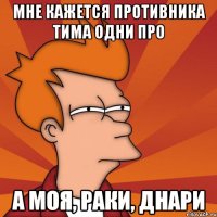 Мне кажется противника тима одни про а моя, раки, днари