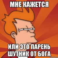 Мне кажется Или это парень шутник от бога