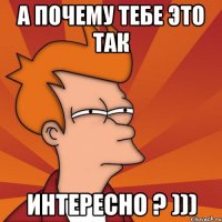 А почему тебе это так Интересно ? )))