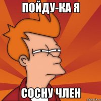 Пойду-ка я Сосну член