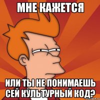 Мне кажется или ты не понимаешь сей культурный код?