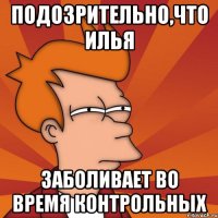 подозрительно,что Илья заболивает во время контрольных