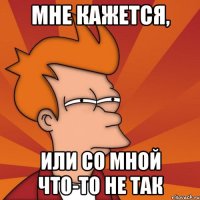 мне кажется, или со мной что-то не так