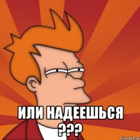  Или надеешься ???