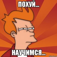 Похуй... Научимся...