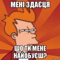 мені здаєця шо ти мене найобуєш?