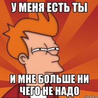 У меня есть ты И мне больше ни чего не надо