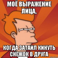 Моё выражение лица, когда затаил кинуть снежок в друга