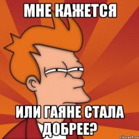Мне кажется Или гаяне стала добрее?
