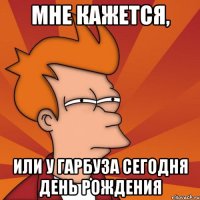 Мне кажется, или у Гарбуза сегодня День Рождения