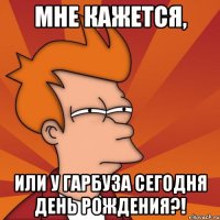 Мне кажется, или у Гарбуза сегодня День Рождения?!