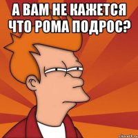 А вам не кажется что Рома подрос? 