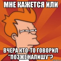 Мне кажется или Вчера кто-то говорил "позже напишу"?