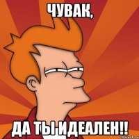 чувак, да ты идеален!!