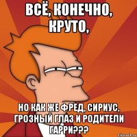Всё, конечно, круто, но как же Фред, Сириус, Грозный Глаз и родители Гарри???
