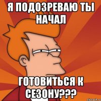 Я ПОДОЗРЕВАЮ ТЫ НАЧАЛ ГОТОВИТЬСЯ К СЕЗОНУ???