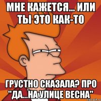 мне кажется... или ты это как-то грустно сказала? про "Да...на улице весна"
