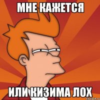 мне кажется или кизима лох