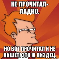 Не прочитал- ладно. Но вот прочитал и не пишет! Это ж пиздец.
