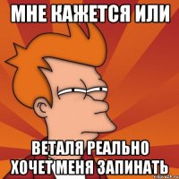 Мне кажется или веталя реально хочет меня запинать