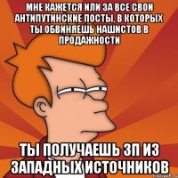 Мне кажется или за все свои антипутинские посты, в которых ты обвиняешь нашистов в продажности ты получаешь зп из западных источников