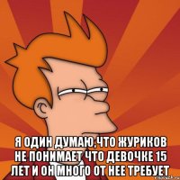  я один думаю,что журиков не понимает что девочке 15 лет и он много от нее требует