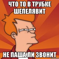 что то в трубке шепелявит не паша ли звонит