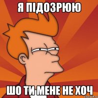 я підозрюю шо ти мене не хоч