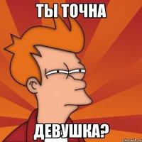Ты точна Девушка?