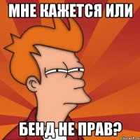 мне кажется или Бенд не прав?