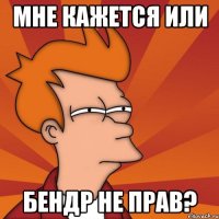 мне кажется или Бендр не прав?