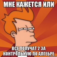 мне кажется или все получат 2 за контрольную по алгебре