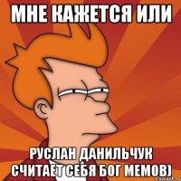 мне кажется или Руслан Данильчук считает себя бог мемов)