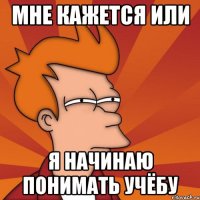мне кажется или я начинаю понимать учёбу