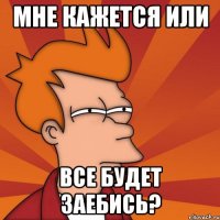 мне кажется или все будет заебись?