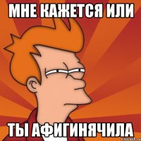 Мне кажется или ты афигинячила