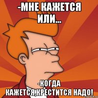 -мне кажется или... -когда кажется,крестится надо!