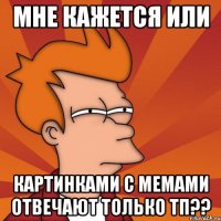 Мне кажется или картинками с мемами отвечают только тп??
