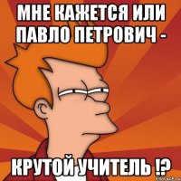 Мне кажется или Павло Петрович - КРУТОЙ УЧИТЕЛЬ !?